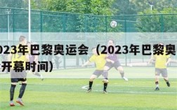 2023年巴黎奥运会（2023年巴黎奥运会开幕时间）