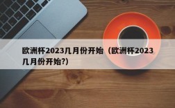 欧洲杯2023几月份开始（欧洲杯2023几月份开始?）