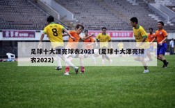 足球十大漂亮球衣2021（足球十大漂亮球衣2022）