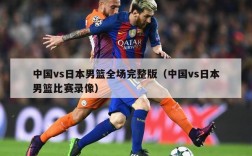 中国vs日本男篮全场完整版（中国vs日本男篮比赛录像）