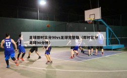 足球即时比分90vs足球完整版（即时比分足球90分钟）