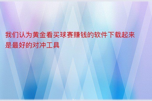 我们认为黄金看买球赛赚钱的软件下载起来是最好的对冲工具